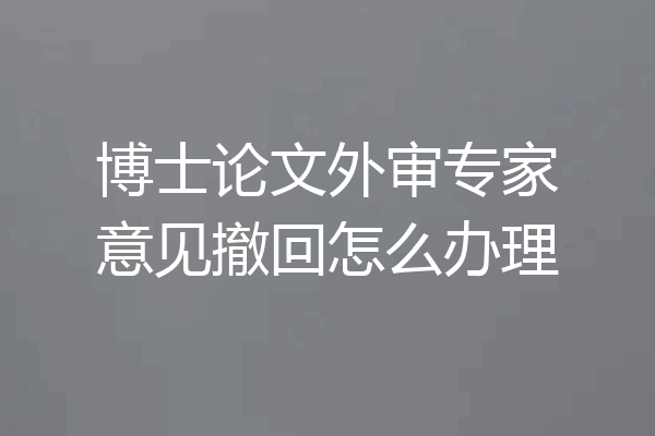 博士论文外审专家意见撤回怎么办理
