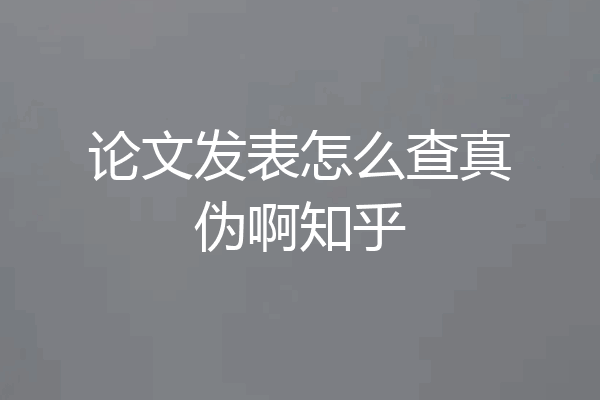 论文发表怎么查真伪啊知乎