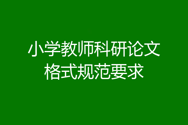 小学教师科研论文格式规范要求