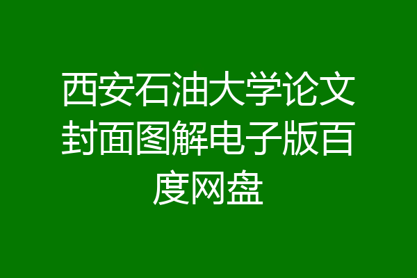 西安石油大学论文封面图解电子版百度网盘