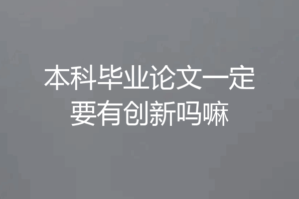 本科毕业论文一定要有创新吗嘛