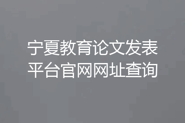 宁夏教育论文发表平台官网网址查询