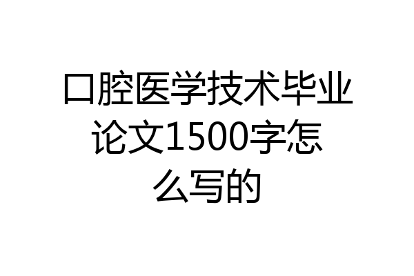 口腔医学技术毕业论文1500字怎么写的
