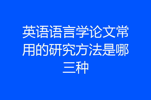 英语语言学论文常用的研究方法是哪三种