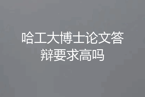 哈工大博士论文答辩要求高吗