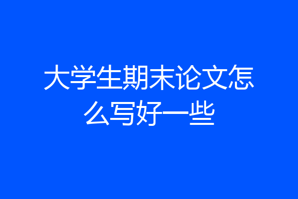 大学生期末论文怎么写好一些