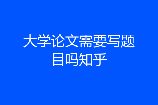 大学论文需要写题目吗知乎