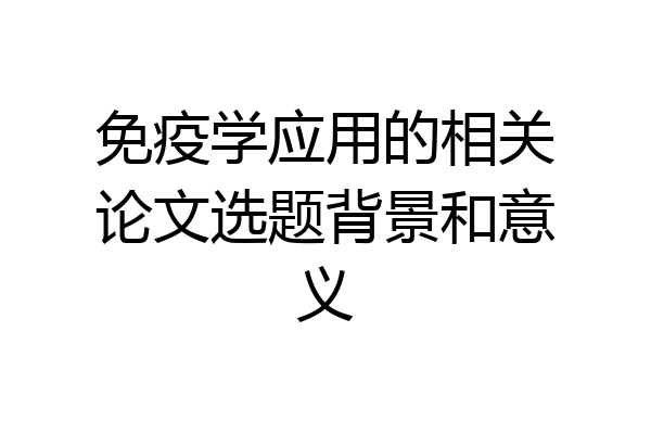 免疫学应用的相关论文选题背景和意义
