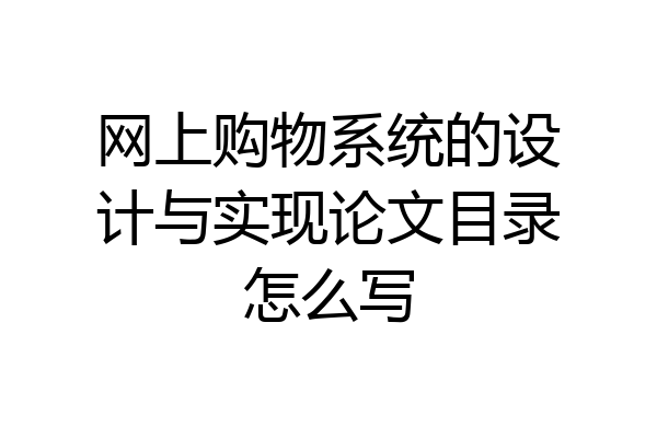网上购物系统的设计与实现论文目录怎么写