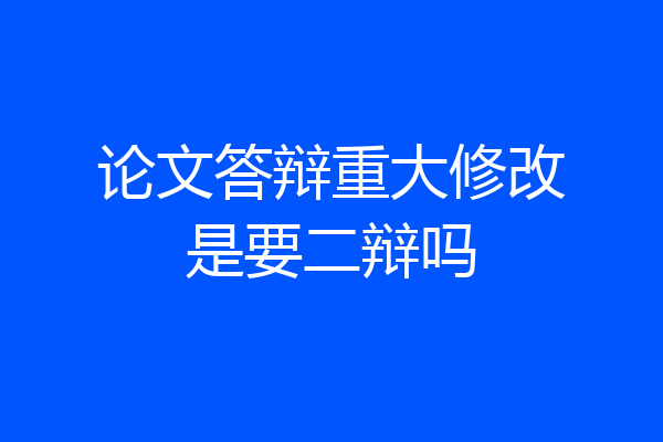 论文答辩重大修改是要二辩吗