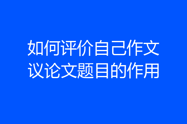 如何评价自己作文议论文题目的作用