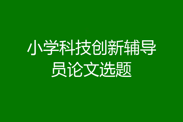 小学科技创新辅导员论文选题