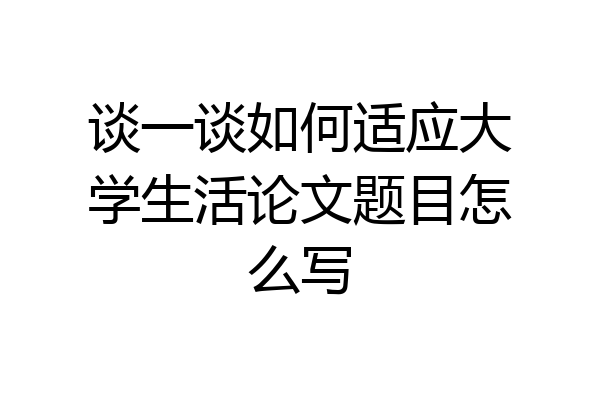 谈一谈如何适应大学生活论文题目怎么写