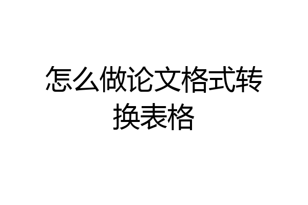 怎么做论文格式转换表格