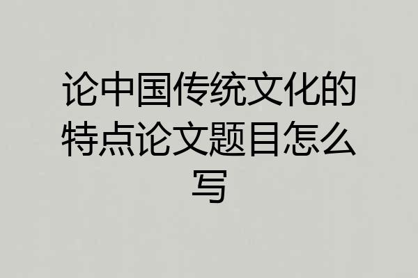 论中国传统文化的特点论文题目怎么写