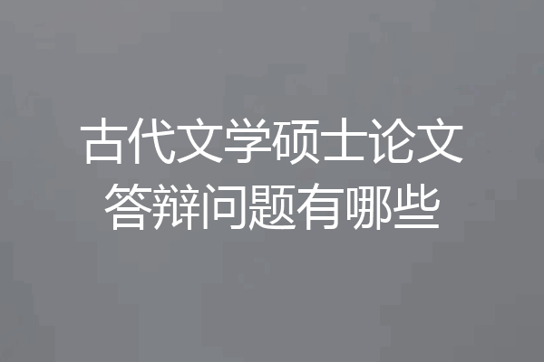古代文学硕士论文答辩问题有哪些