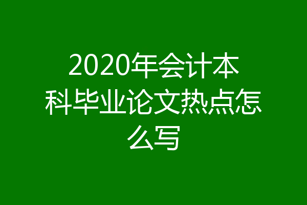 2020年会计本科毕业论文热点怎么写