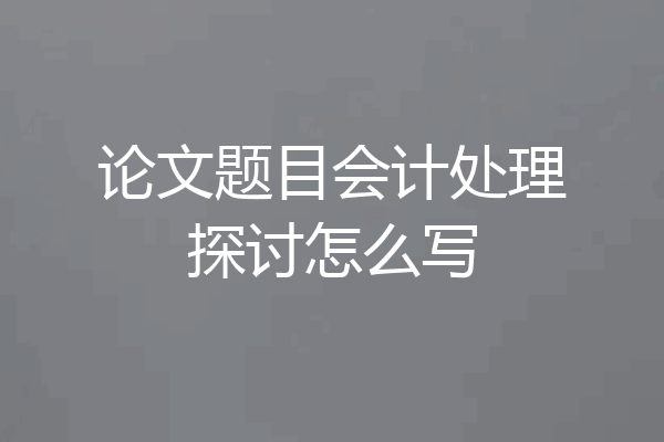 论文题目会计处理探讨怎么写