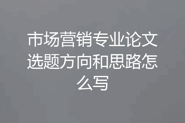 市场营销专业论文选题方向和思路怎么写