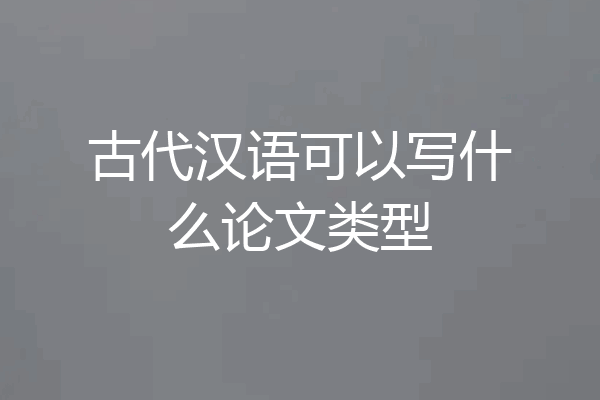 古代汉语可以写什么论文类型