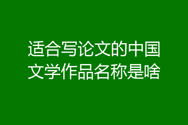 适合写论文的中国文学作品名称是啥