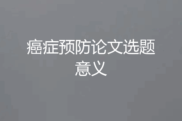 癌症预防论文选题意义