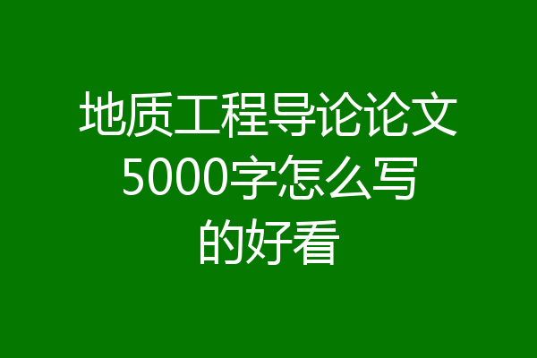 地质工程导论论文5000字怎么写的好看