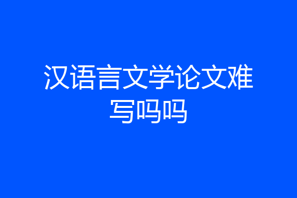汉语言文学论文难写吗吗