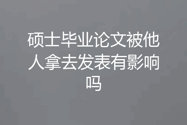 硕士毕业论文被他人拿去发表有影响吗