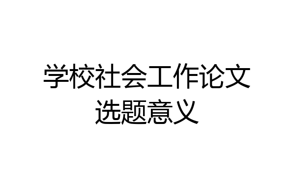 学校社会工作论文选题意义