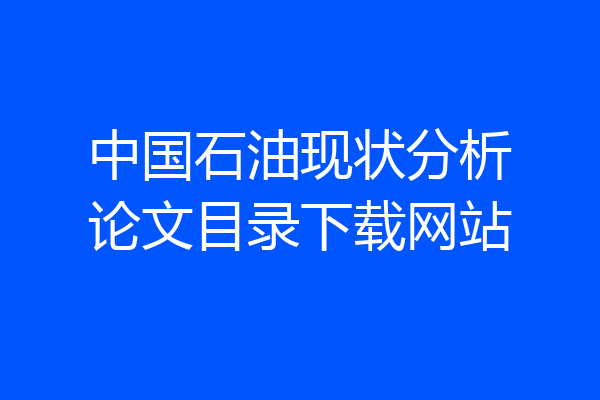 中国石油现状分析论文目录下载网站