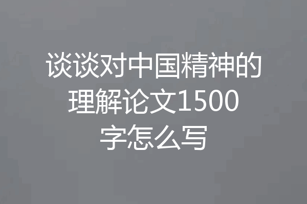谈谈对中国精神的理解论文1500字怎么写