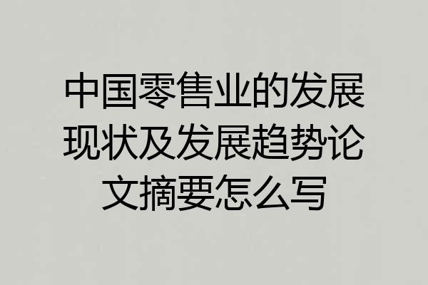 中国零售业的发展现状及发展趋势论文摘要怎么写