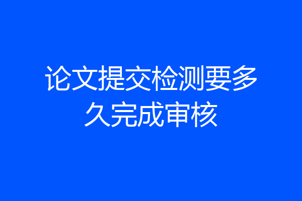 论文提交检测要多久完成审核