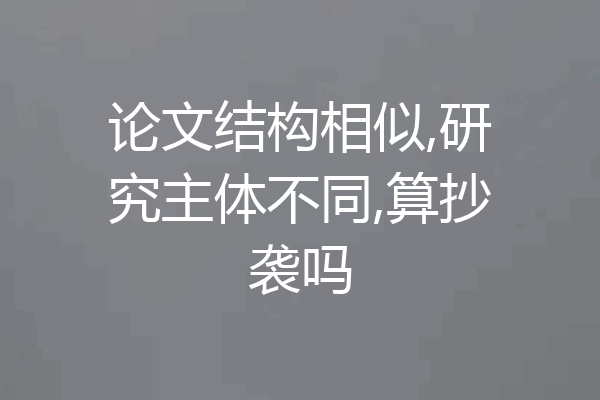 论文结构相似,研究主体不同,算抄袭吗