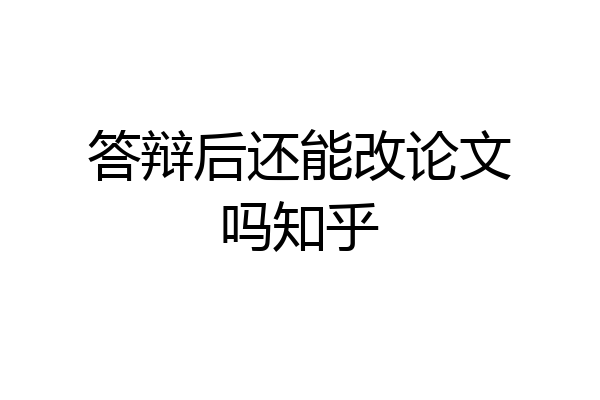 答辩后还能改论文吗知乎