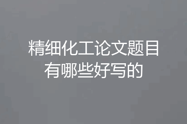 精细化工论文题目有哪些好写的