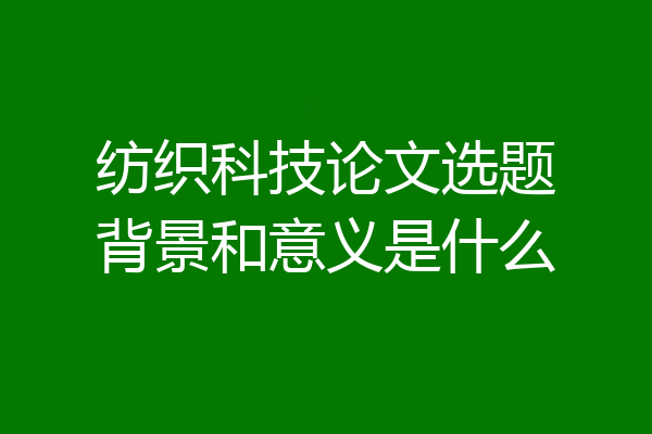 纺织科技论文选题背景和意义是什么