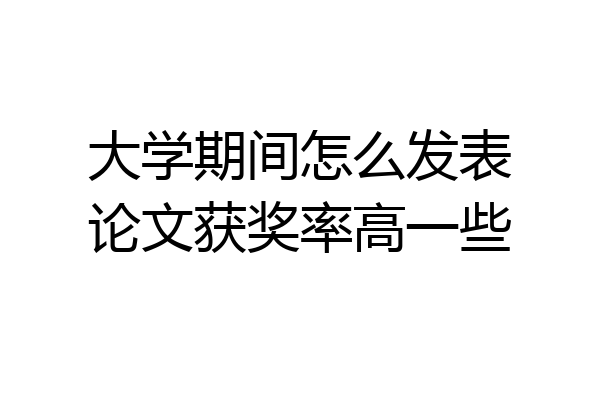 大学期间怎么发表论文获奖率高一些