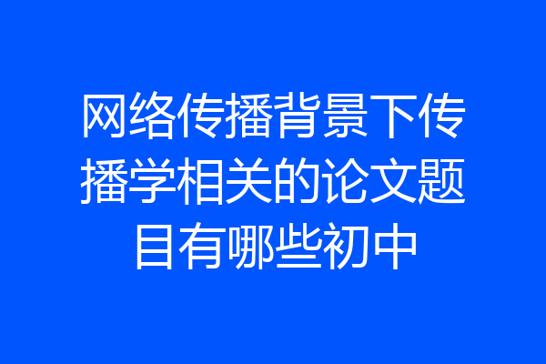 网络传播背景下传播学相关的论文题目有哪些初中