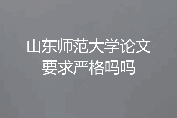 山东师范大学论文要求严格吗吗