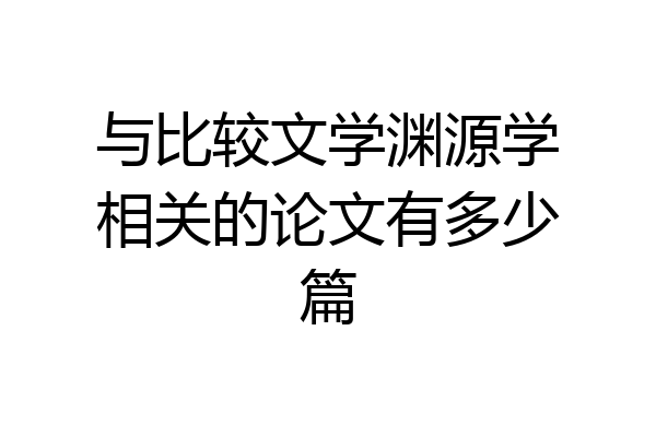 与比较文学渊源学相关的论文有多少篇