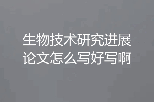 生物技术研究进展论文怎么写好写啊
