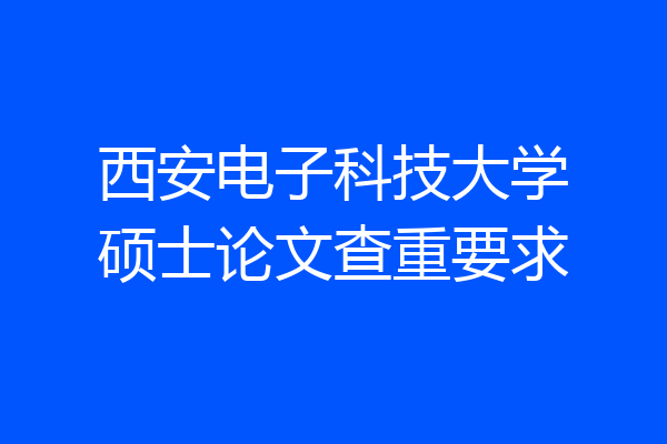 西安电子科技大学硕士论文查重要求