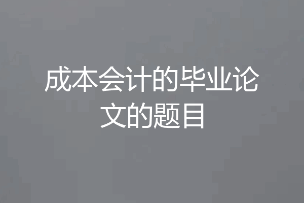 成本会计的毕业论文的题目