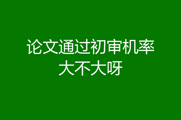 论文通过初审机率大不大呀