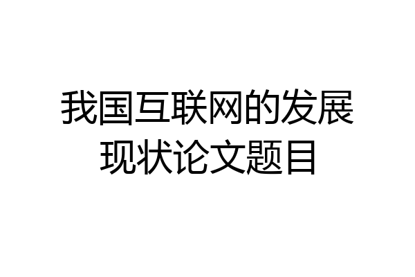 我国互联网的发展现状论文题目