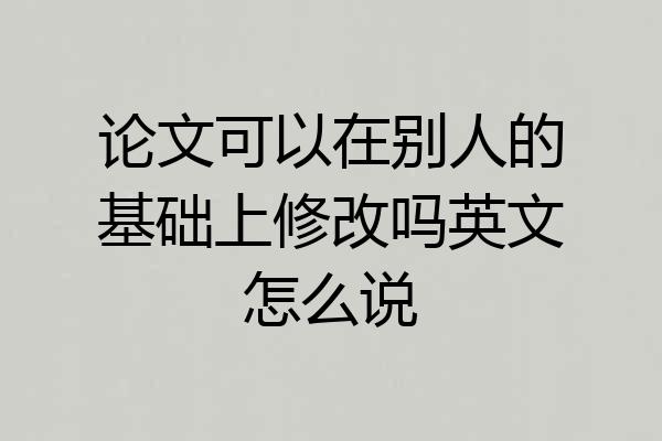 论文可以在别人的基础上修改吗英文怎么说