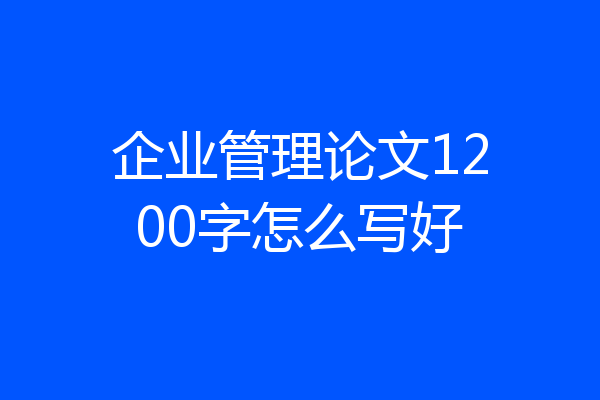 企业管理论文1200字怎么写好