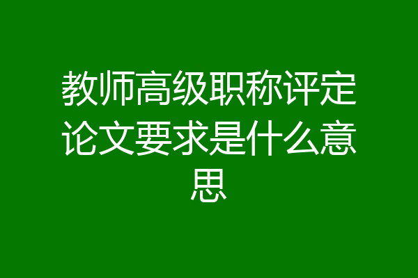 教师高级职称评定论文要求是什么意思